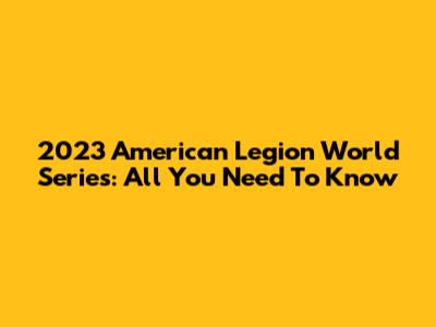 2023 American Legion World Series: All You Need To Know