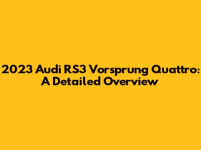 2023 Audi RS3 Vorsprung Quattro: A Detailed Overview