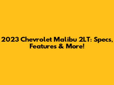 2023 Chevrolet Malibu 2LT: Specs, Features & More!