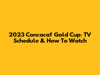 2023 Concacaf Gold Cup: TV Schedule & How To Watch