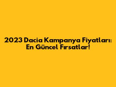 2023 Dacia Kampanya Fiyatları: En Güncel Fırsatlar!