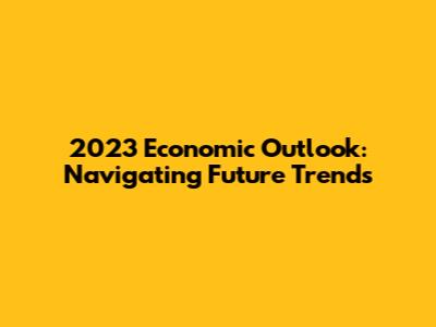 2023 Economic Outlook: Navigating Future Trends