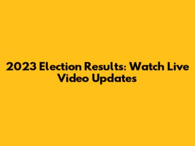 2023 Election Results: Watch Live Video Updates