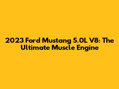2023 Ford Mustang 5.0L V8: The Ultimate Muscle Engine