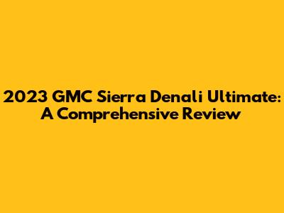 2023 GMC Sierra Denali Ultimate: A Comprehensive Review
