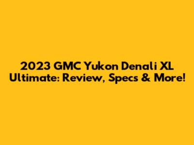 2023 GMC Yukon Denali XL Ultimate: Review, Specs & More!