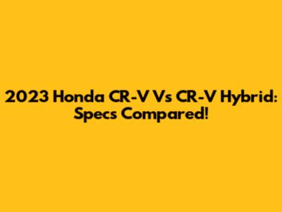 2023 Honda CR-V Vs CR-V Hybrid: Specs Compared!