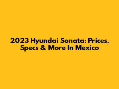 2023 Hyundai Sonata: Prices, Specs & More In Mexico
