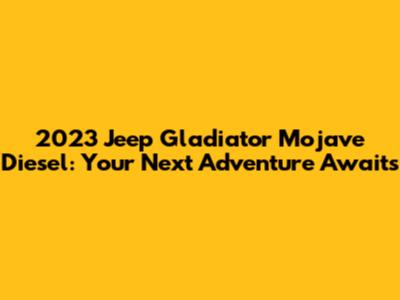 2023 Jeep Gladiator Mojave Diesel: Your Next Adventure Awaits