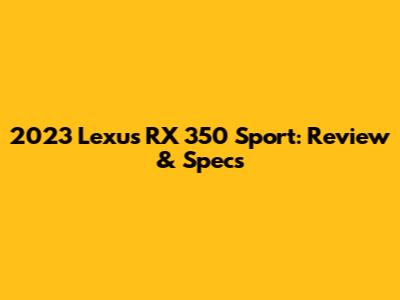 2023 Lexus RX 350 Sport: Review & Specs