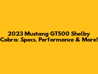 2023 Mustang GT500 Shelby Cobra: Specs, Performance & More!