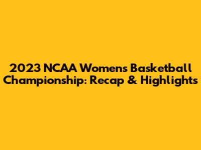 2023 NCAA Women's Basketball Championship: Recap & Highlights