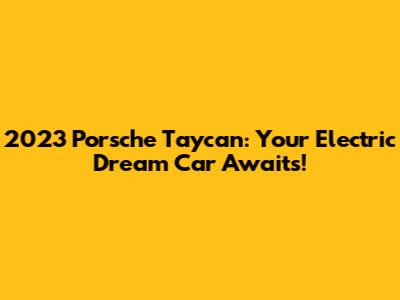 2023 Porsche Taycan: Your Electric Dream Car Awaits!