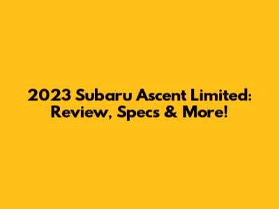 2023 Subaru Ascent Limited: Review, Specs & More!