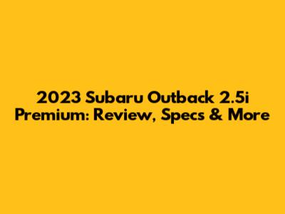 2023 Subaru Outback 2.5i Premium: Review, Specs & More