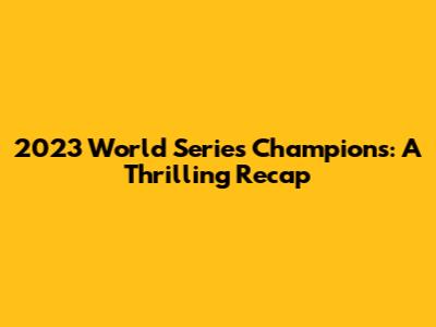 2023 World Series Champions: A Thrilling Recap