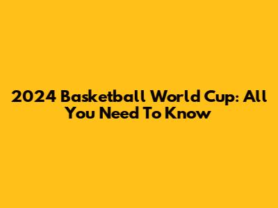2024 Basketball World Cup: All You Need To Know