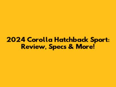 2024 Corolla Hatchback Sport: Review, Specs & More!