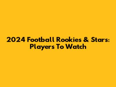 2024 Football Rookies & Stars: Players To Watch