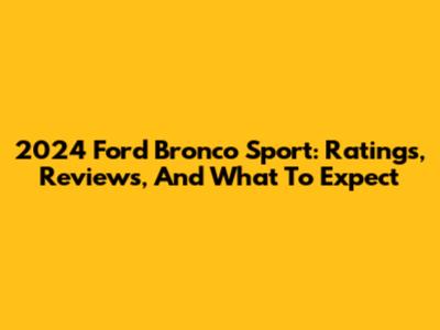 2024 Ford Bronco Sport: Ratings, Reviews, And What To Expect