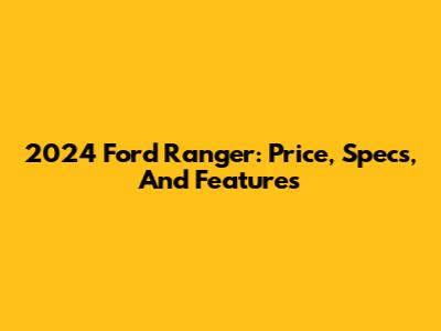 2024 Ford Ranger: Price, Specs, And Features