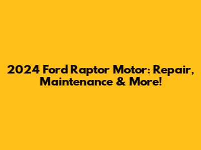 2024 Ford Raptor Motor: Repair, Maintenance & More!