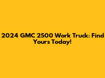 2024 GMC 2500 Work Truck: Find Yours Today!