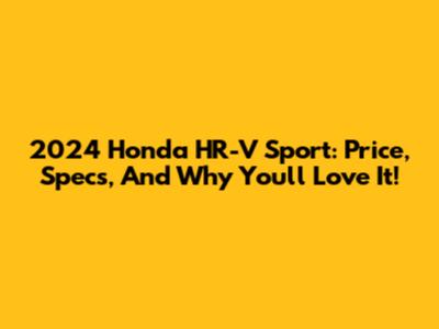 2024 Honda HR-V Sport: Price, Specs, And Why You'll Love It!