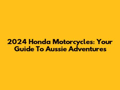 2024 Honda Motorcycles: Your Guide To Aussie Adventures