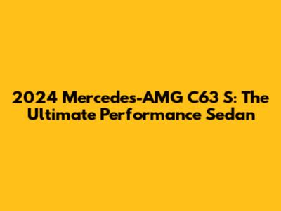 2024 Mercedes-AMG C63 S: The Ultimate Performance Sedan