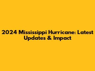2024 Mississippi Hurricane: Latest Updates & Impact