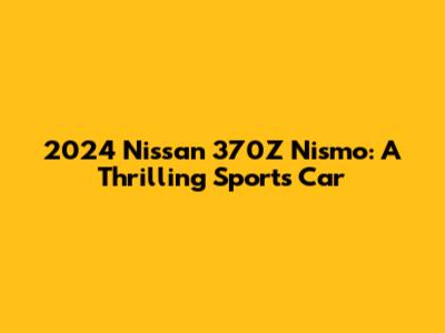 2024 Nissan 370Z Nismo: A Thrilling Sports Car
