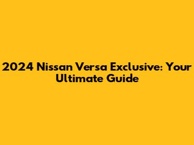 2024 Nissan Versa Exclusive: Your Ultimate Guide