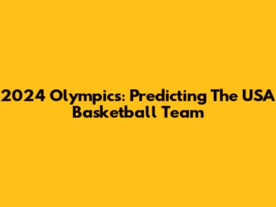 2024 Olympics: Predicting The USA Basketball Team