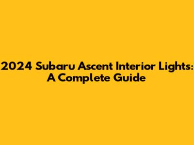 2024 Subaru Ascent Interior Lights: A Complete Guide