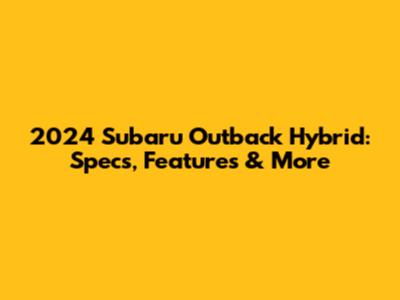 2024 Subaru Outback Hybrid: Specs, Features & More