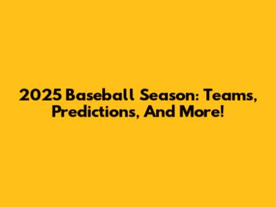 2025 Baseball Season: Teams, Predictions, And More!