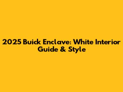 2025 Buick Enclave: White Interior Guide & Style