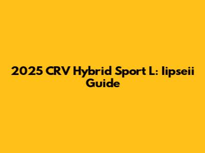 2025 CRV Hybrid Sport L: Iipseii Guide