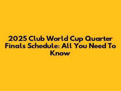 2025 Club World Cup Quarter Finals Schedule: All You Need To Know