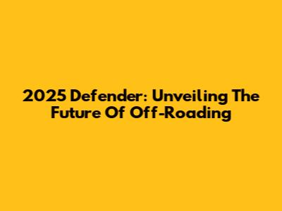 2025 Defender: Unveiling The Future Of Off-Roading