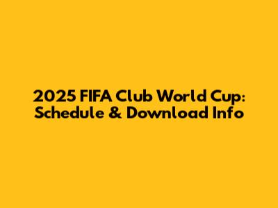 2025 FIFA Club World Cup: Schedule & Download Info