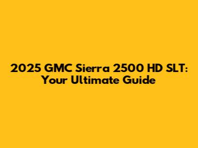 2025 GMC Sierra 2500 HD SLT: Your Ultimate Guide