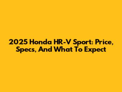 2025 Honda HR-V Sport: Price, Specs, And What To Expect