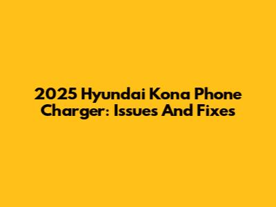 2025 Hyundai Kona Phone Charger: Issues And Fixes