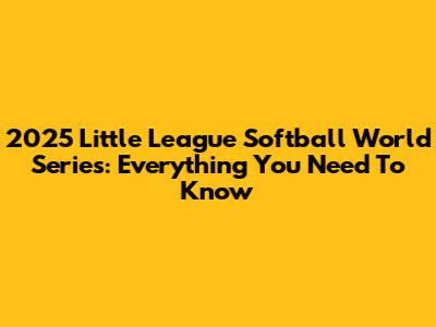 2025 Little League Softball World Series: Everything You Need To Know