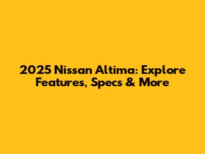 2025 Nissan Altima: Explore Features, Specs & More