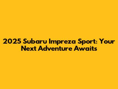 2025 Subaru Impreza Sport: Your Next Adventure Awaits