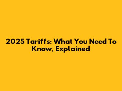 2025 Tariffs: What You Need To Know, Explained