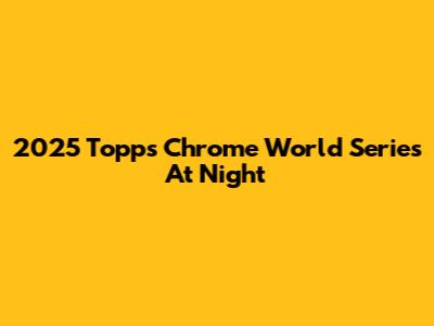 2025 Topps Chrome World Series At Night